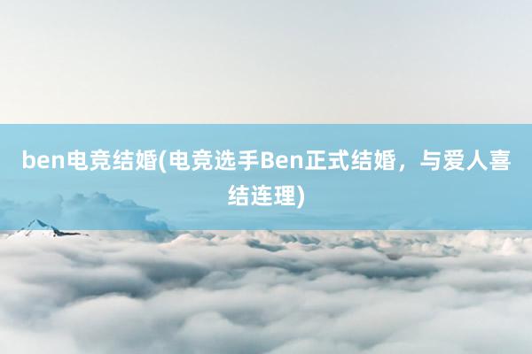 ben电竞结婚(电竞选手Ben正式结婚，与爱人喜结连理)