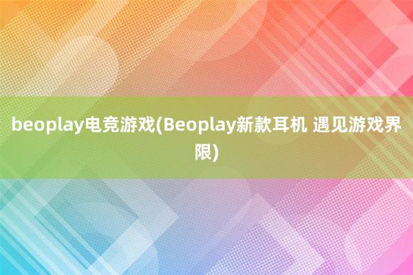 beoplay电竞游戏(Beoplay新款耳机 遇见游戏界限)