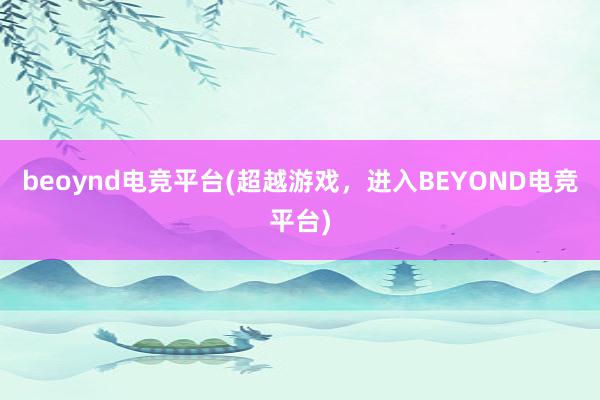 beoynd电竞平台(超越游戏，进入BEYOND电竞平台)