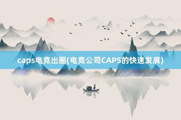 caps电竞出圈(电竞公司CAPS的快速发展)