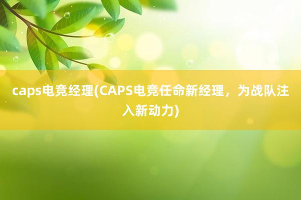 caps电竞经理(CAPS电竞任命新经理，为战队注入新动力)