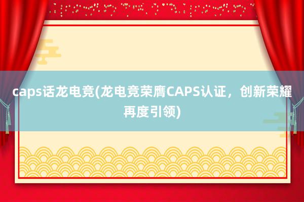 caps话龙电竞(龙电竞荣膺CAPS认证，创新荣耀再度引领)