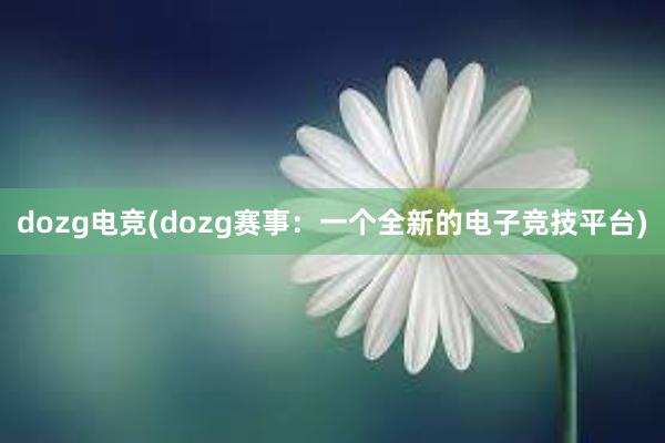 dozg电竞(dozg赛事：一个全新的电子竞技平台)