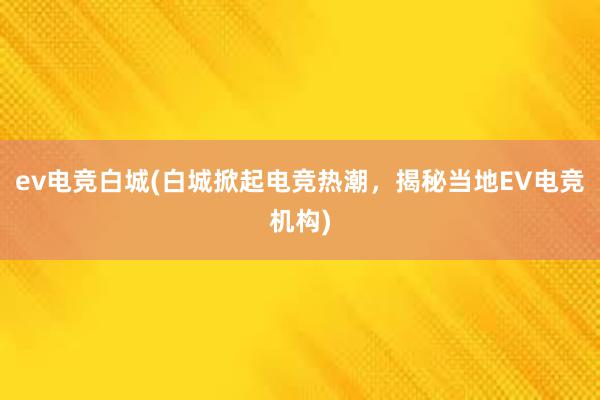 ev电竞白城(白城掀起电竞热潮，揭秘当地EV电竞机构)