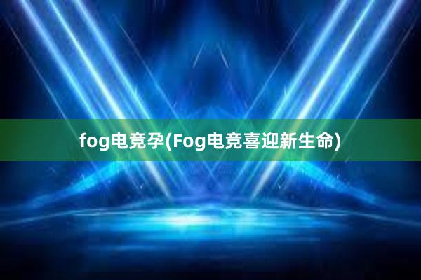 fog电竞孕(Fog电竞喜迎新生命)