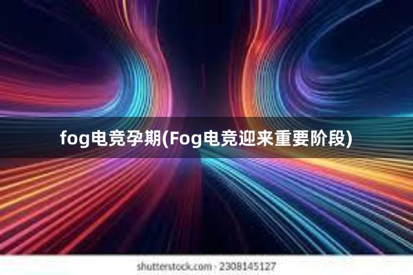 fog电竞孕期(Fog电竞迎来重要阶段)