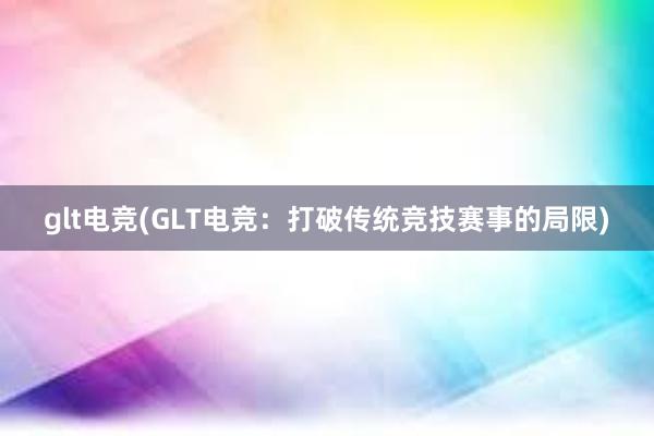 glt电竞(GLT电竞：打破传统竞技赛事的局限)