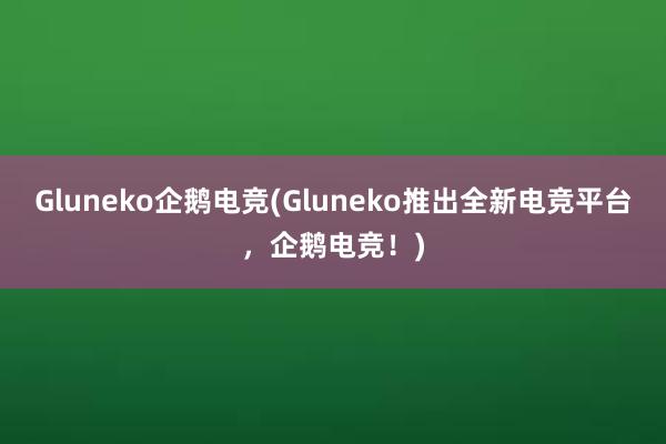 Gluneko企鹅电竞(Gluneko推出全新电竞平台，企鹅电竞！)