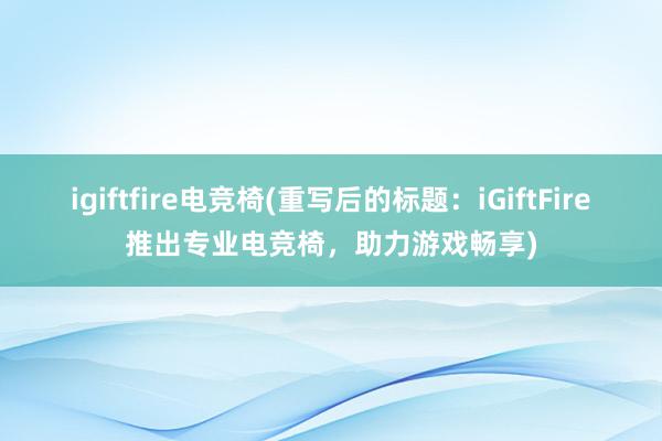 igiftfire电竞椅(重写后的标题：iGiftFire推出专业电竞椅，助力游戏畅享)