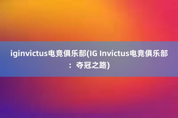 iginvictus电竞俱乐部(IG Invictus电竞俱乐部：夺冠之路)