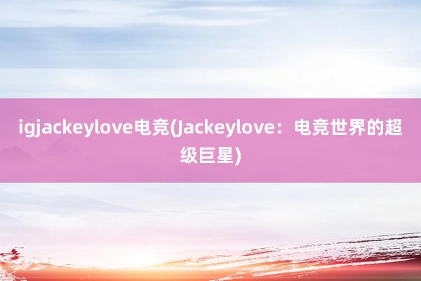 igjackeylove电竞(Jackeylove：电竞世界的超级巨星)