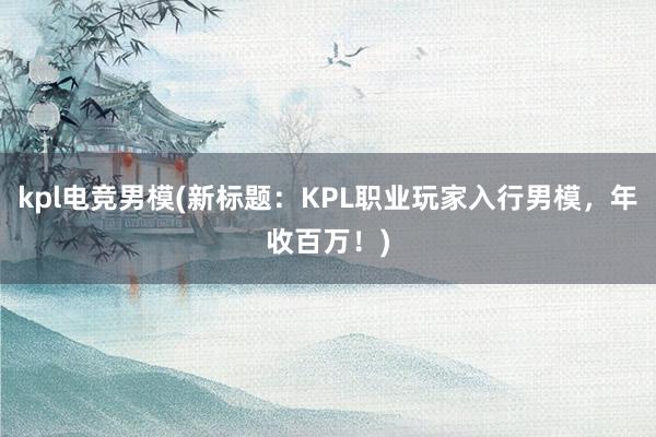 kpl电竞男模(新标题：KPL职业玩家入行男模，年收百万！)