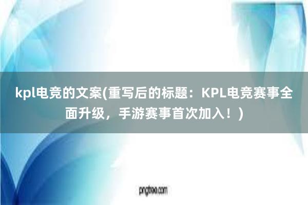 kpl电竞的文案(重写后的标题：KPL电竞赛事全面升级，手游赛事首次加入！)