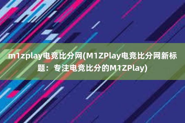 m1zplay电竞比分网(M1ZPlay电竞比分网新标题：专注电竞比分的M1ZPlay)