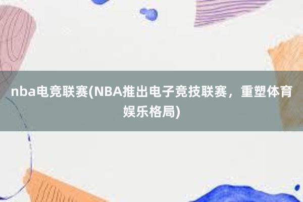 nba电竞联赛(NBA推出电子竞技联赛，重塑体育娱乐格局)