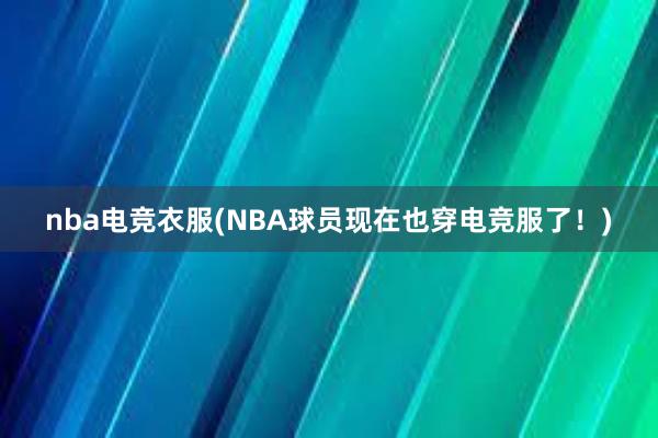 nba电竞衣服(NBA球员现在也穿电竞服了！)