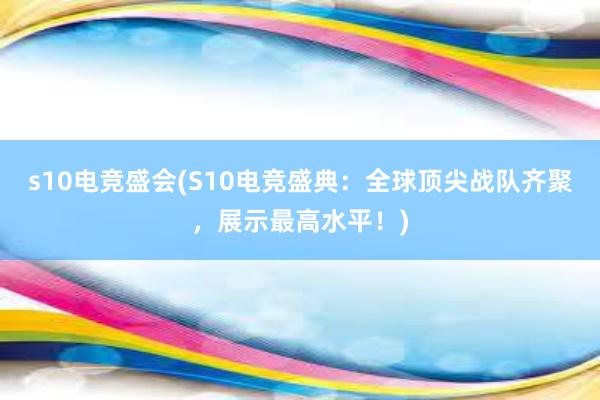 s10电竞盛会(S10电竞盛典：全球顶尖战队齐聚，展示最高水平！)