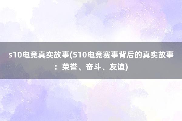 s10电竞真实故事(S10电竞赛事背后的真实故事：荣誉、奋斗、友谊)