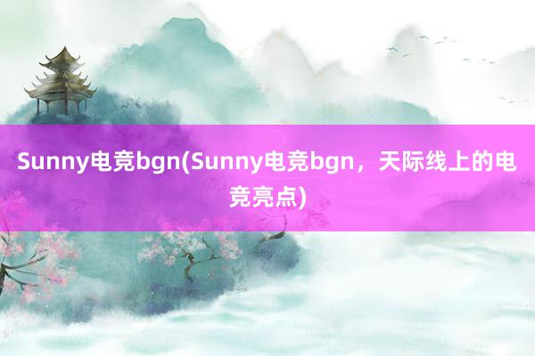 Sunny电竞bgn(Sunny电竞bgn，天际线上的电竞亮点)