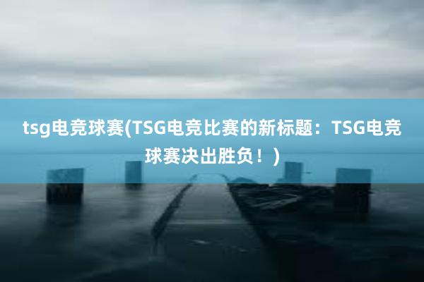 tsg电竞球赛(TSG电竞比赛的新标题：TSG电竞球赛决出胜负！)