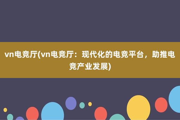 vn电竞厅(vn电竞厅：现代化的电竞平台，助推电竞产业发展)