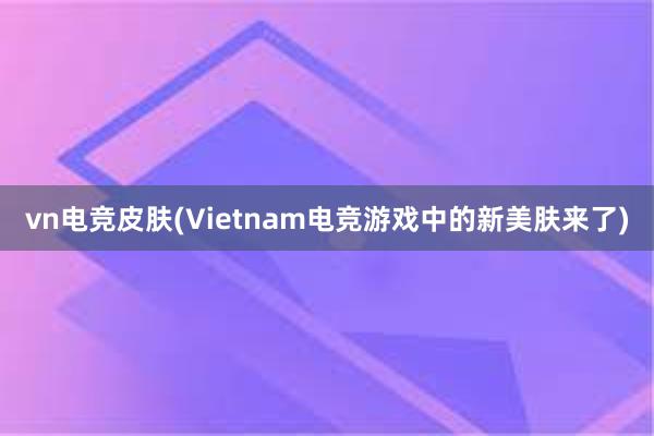 vn电竞皮肤(Vietnam电竞游戏中的新美肤来了)