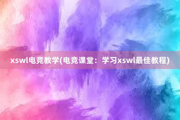 xswl电竞教学(电竞课堂：学习xswl最佳教程)