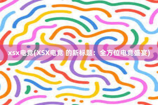 xsx电竞(XSX电竞 的新标题：全方位电竞盛宴)