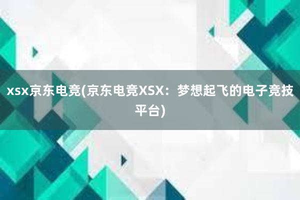 xsx京东电竞(京东电竞XSX：梦想起飞的电子竞技平台)