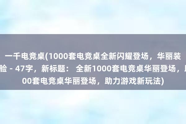 一千电竞桌(1000套电竞桌全新闪耀登场，华丽装扮助力游戏新体验 - 47字，新标题： 全新1000套电竞桌华丽登场，助力游戏新玩法)