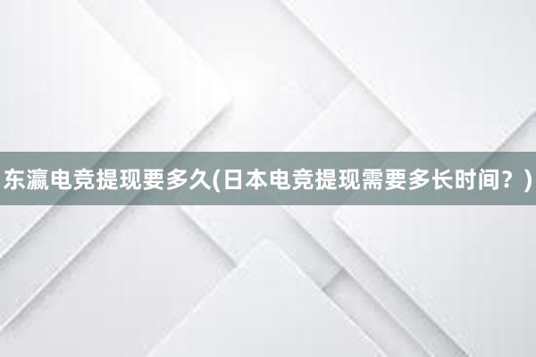 东瀛电竞提现要多久(日本电竞提现需要多长时间？)