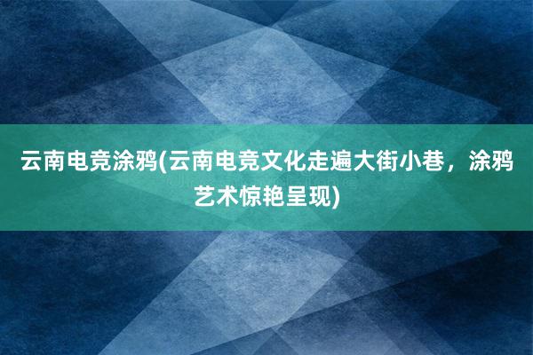 云南电竞涂鸦(云南电竞文化走遍大街小巷，涂鸦艺术惊艳呈现)