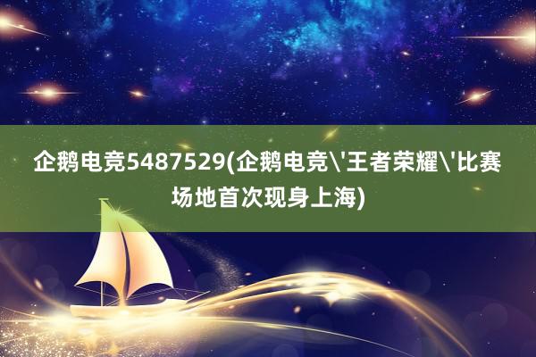 企鹅电竞5487529(企鹅电竞'王者荣耀'比赛场地首次现身上海)