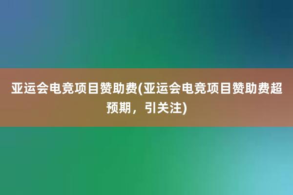 亚运会电竞项目赞助费(亚运会电竞项目赞助费超预期，引关注)