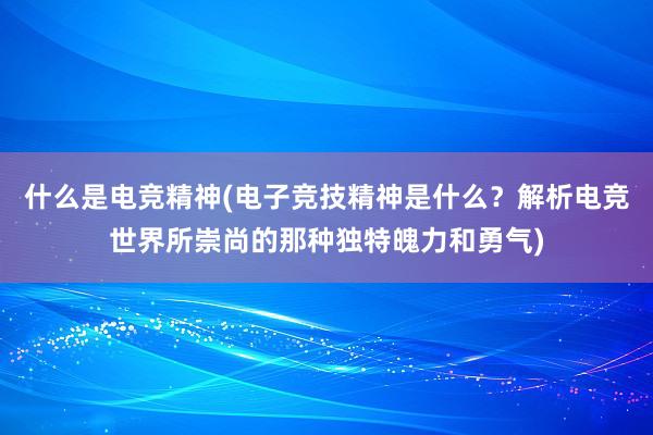 什么是电竞精神(电子竞技精神是什么？解析电竞世界所崇尚的那种独特魄力和勇气)