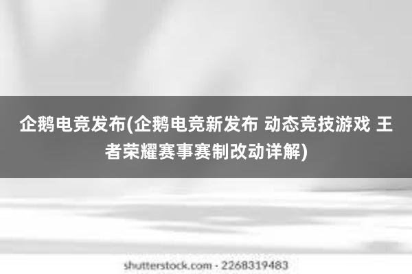 企鹅电竞发布(企鹅电竞新发布 动态竞技游戏 王者荣耀赛事赛制改动详解)