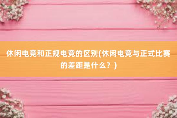 休闲电竞和正规电竞的区别(休闲电竞与正式比赛的差距是什么？)