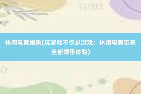 休闲电竞娱乐(玩游戏不仅是游戏：休闲电竞带来全新娱乐体验)