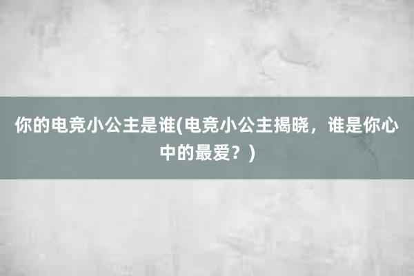 你的电竞小公主是谁(电竞小公主揭晓，谁是你心中的最爱？)