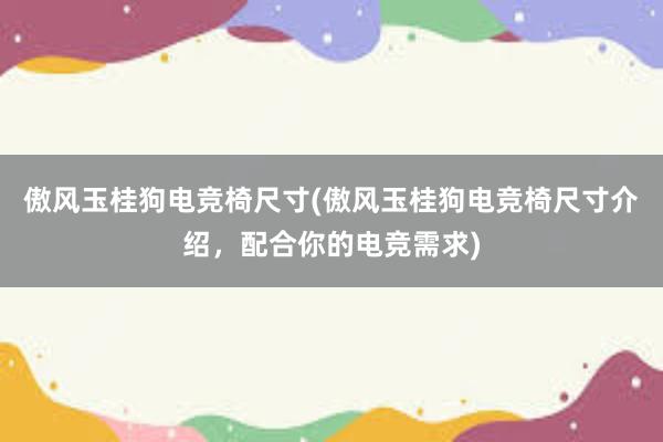 傲风玉桂狗电竞椅尺寸(傲风玉桂狗电竞椅尺寸介绍，配合你的电竞需求)