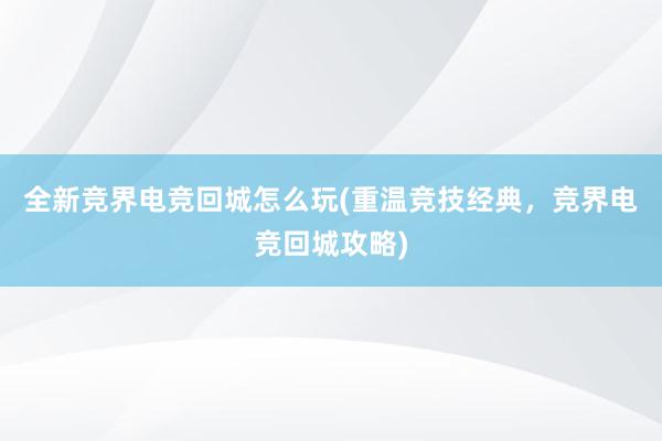 全新竞界电竞回城怎么玩(重温竞技经典，竞界电竞回城攻略)