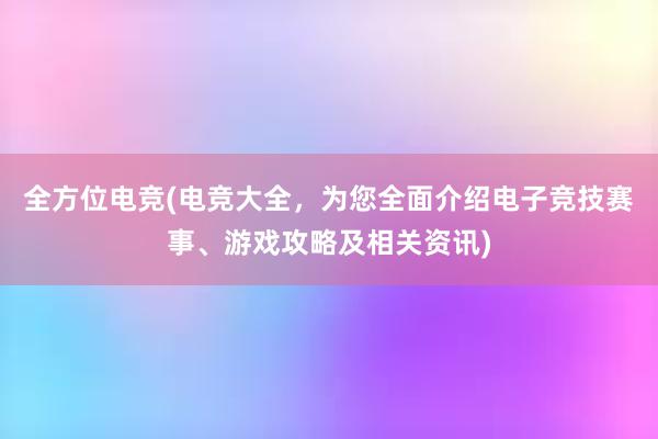 全方位电竞(电竞大全，为您全面介绍电子竞技赛事、游戏攻略及相关资讯)