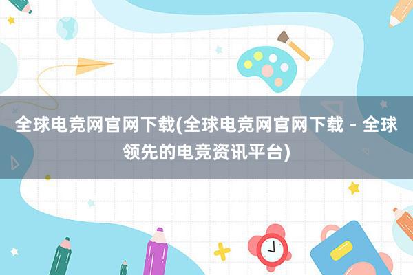 全球电竞网官网下载(全球电竞网官网下载 - 全球领先的电竞资讯平台)