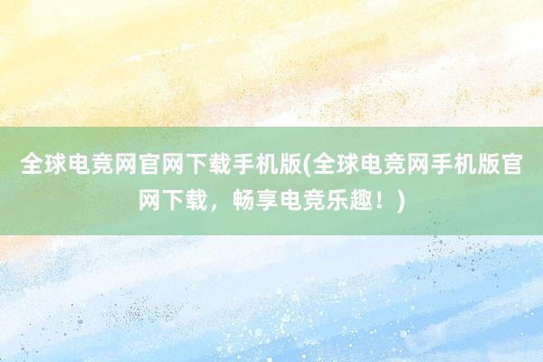 全球电竞网官网下载手机版(全球电竞网手机版官网下载，畅享电竞乐趣！)