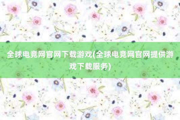 全球电竞网官网下载游戏(全球电竞网官网提供游戏下载服务)