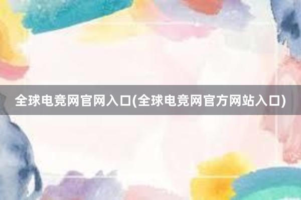 全球电竞网官网入口(全球电竞网官方网站入口)