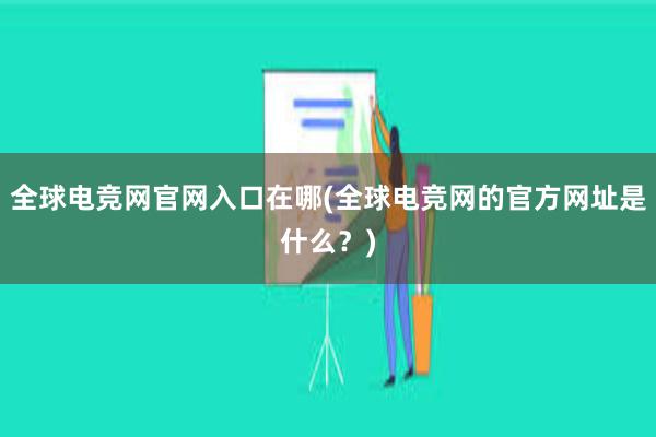 全球电竞网官网入口在哪(全球电竞网的官方网址是什么？)