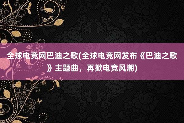 全球电竞网巴迪之歌(全球电竞网发布《巴迪之歌》主题曲，再掀电竞风潮)