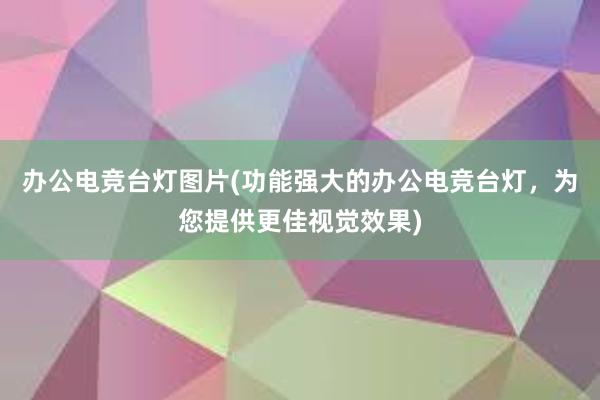 办公电竞台灯图片(功能强大的办公电竞台灯，为您提供更佳视觉效果)