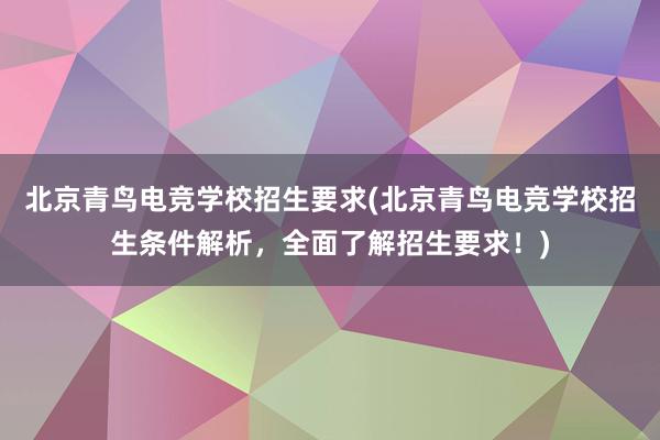 北京青鸟电竞学校招生要求(北京青鸟电竞学校招生条件解析，全面了解招生要求！)